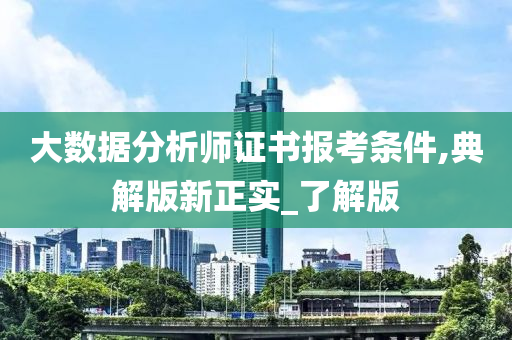 大数据分析师证书报考条件,典解版新正实_了解版