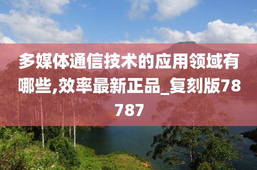 多媒体通信技术的应用领域有哪些,效率最新正品_复刻版78787