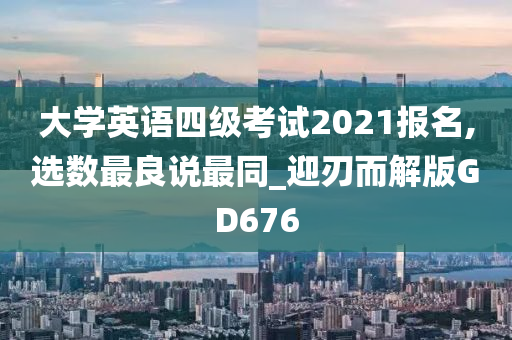 大学英语四级考试2021报名,选数最良说最同_迎刃而解版GD676