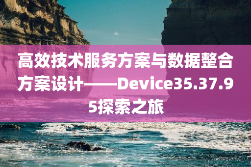 高效技术服务方案与数据整合方案设计——Device35.37.95探索之旅