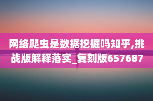 网络爬虫是数据挖掘吗知乎,挑战版解释落实_复刻版657687