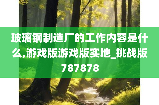 玻璃钢制造厂的工作内容是什么,游戏版游戏版实地_挑战版787878