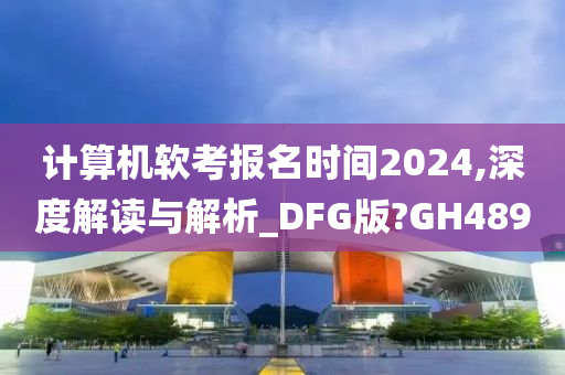 计算机软考报名时间2024,深度解读与解析_DFG版?GH489