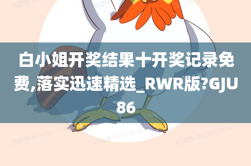 白小姐开奖结果十开奖记录免费,落实迅速精选_RWR版?GJU86