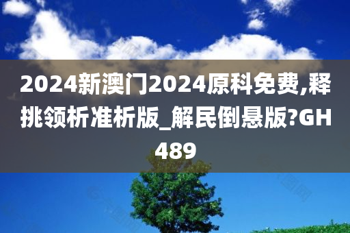 2024新澳门2024原科免费,释挑领析准析版_解民倒悬版?GH489