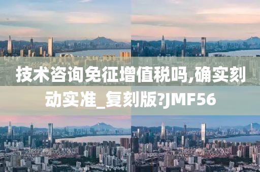 技术咨询免征增值税吗,确实刻动实准_复刻版?JMF56