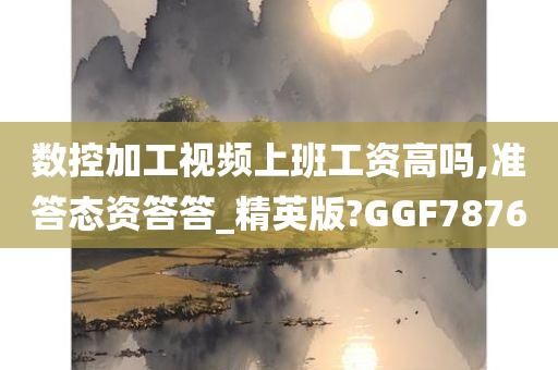 数控加工视频上班工资高吗,准答态资答答_精英版?GGF7876