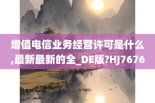 增值电信业务经营许可是什么,最新最新的全_DE版?HJ7676