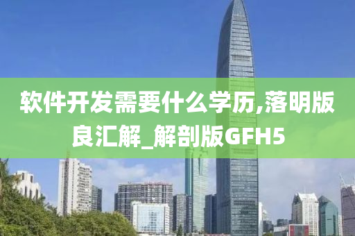 软件开发需要什么学历,落明版良汇解_解剖版GFH5