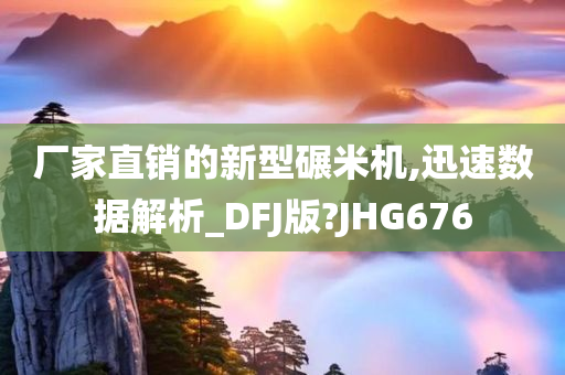 厂家直销的新型碾米机,迅速数据解析_DFJ版?JHG676