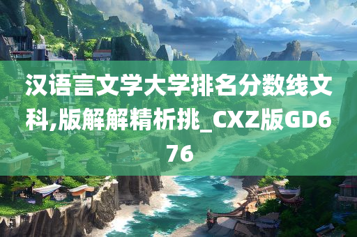 汉语言文学大学排名分数线文科,版解解精析挑_CXZ版GD676