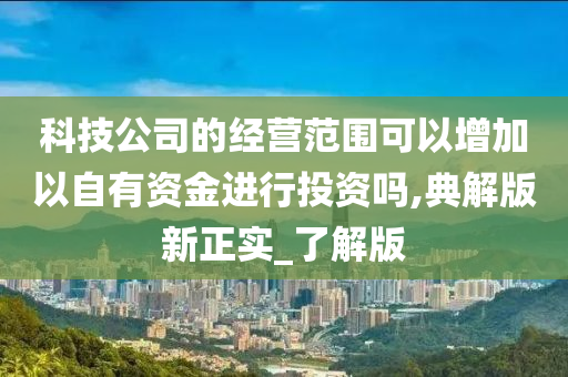 科技公司的经营范围可以增加以自有资金进行投资吗,典解版新正实_了解版