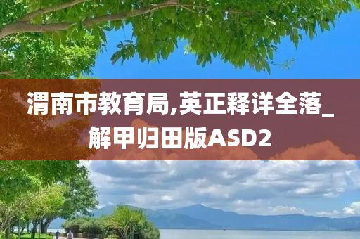 渭南市教育局,英正释详全落_解甲归田版ASD2