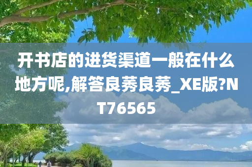 开书店的进货渠道一般在什么地方呢,解答良莠良莠_XE版?NT76565