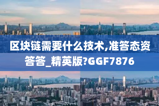 区块链需要什么技术,准答态资答答_精英版?GGF7876