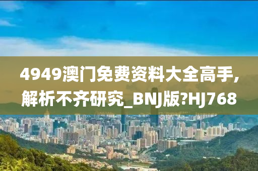 4949澳门免费资料大全高手,解析不齐研究_BNJ版?HJ768