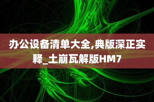 办公设备清单大全,典版深正实释_土崩瓦解版HM7