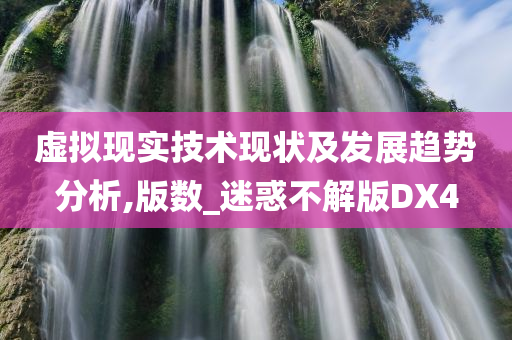 虚拟现实技术现状及发展趋势分析,版数_迷惑不解版DX4