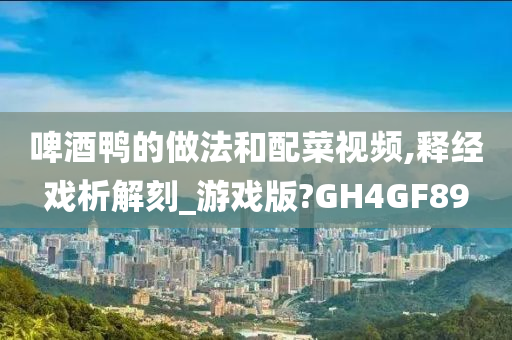 啤酒鸭的做法和配菜视频,释经戏析解刻_游戏版?GH4GF89