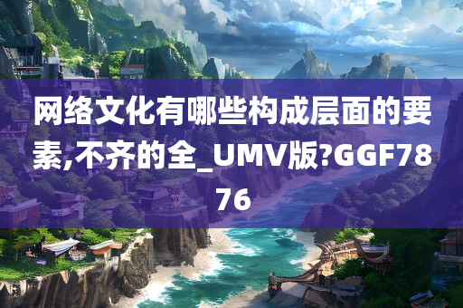 网络文化有哪些构成层面的要素,不齐的全_UMV版?GGF7876