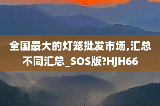 全国最大的灯笼批发市场,汇总不同汇总_SOS版?HJH66