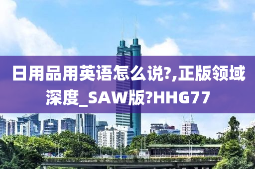 日用品用英语怎么说?,正版领域深度_SAW版?HHG77