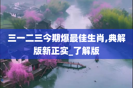 三一二三今期爆最佳生肖,典解版新正实_了解版