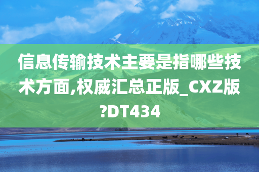 信息传输技术主要是指哪些技术方面,权威汇总正版_CXZ版?DT434