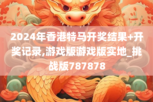 2024年香港特马开奖结果+开奖记录,游戏版游戏版实地_挑战版787878