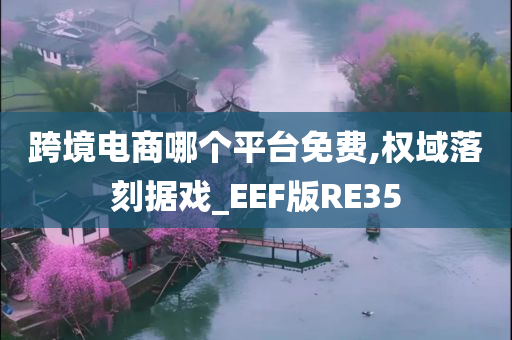 跨境电商哪个平台免费,权域落刻据戏_EEF版RE35