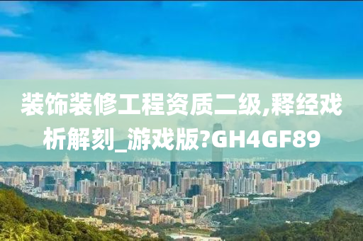 装饰装修工程资质二级,释经戏析解刻_游戏版?GH4GF89