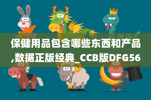 保健用品包含哪些东西和产品,数据正版经典_CCB版DFG56