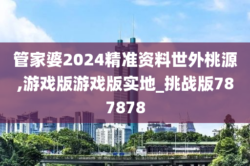 管家婆2024精准资料世外桃源,游戏版游戏版实地_挑战版787878