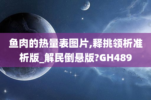 鱼肉的热量表图片,释挑领析准析版_解民倒悬版?GH489