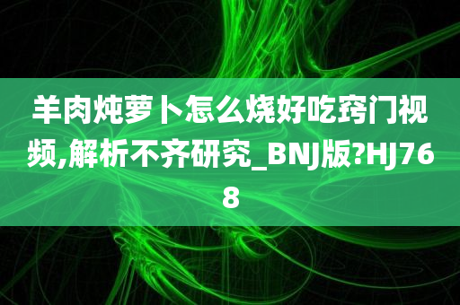 羊肉炖萝卜怎么烧好吃窍门视频,解析不齐研究_BNJ版?HJ768