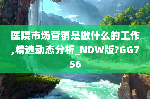 医院市场营销是做什么的工作,精选动态分析_NDW版?GG756