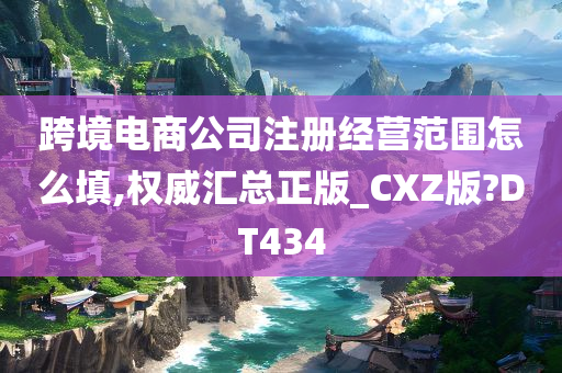 跨境电商公司注册经营范围怎么填,权威汇总正版_CXZ版?DT434