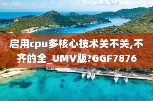 启用cpu多核心技术关不关,不齐的全_UMV版?GGF7876