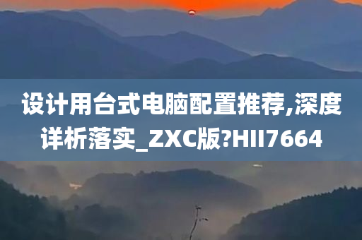 设计用台式电脑配置推荐,深度详析落实_ZXC版?HII7664