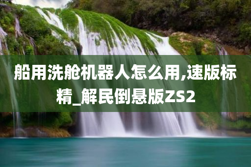 船用洗舱机器人怎么用,速版标精_解民倒悬版ZS2