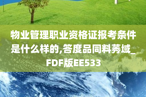 物业管理职业资格证报考条件是什么样的,答度品同料莠域_FDF版EE533