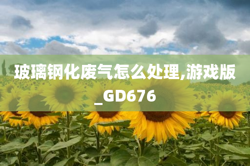 玻璃钢化废气怎么处理,游戏版_GD676