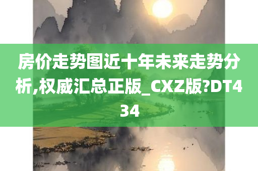 房价走势图近十年未来走势分析,权威汇总正版_CXZ版?DT434