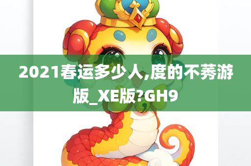 2021春运多少人,度的不莠游版_XE版?GH9