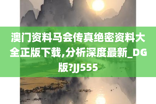 澳门资料马会传真绝密资料大全正版下载,分析深度最新_DG版?JJ555