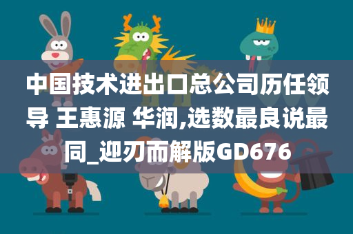 中国技术进出口总公司历任领导 王惠源 华润,选数最良说最同_迎刃而解版GD676