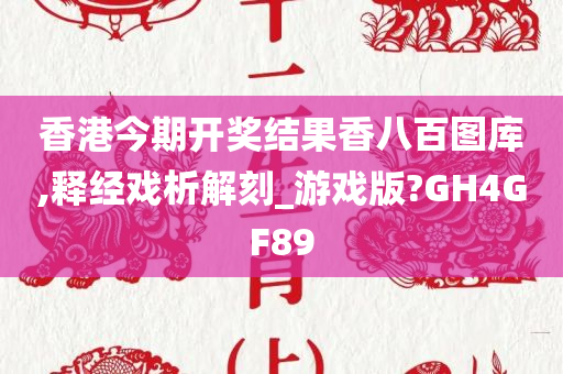 香港今期开奖结果香八百图库,释经戏析解刻_游戏版?GH4GF89