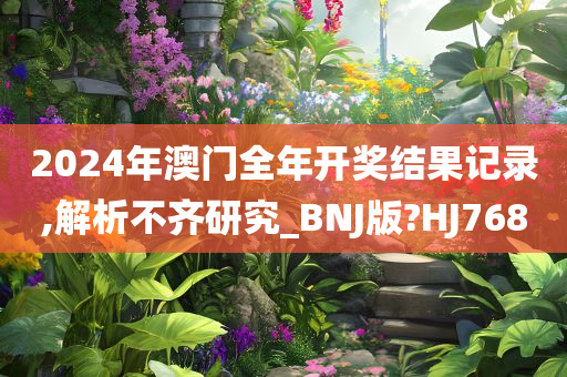 2024年澳门全年开奖结果记录,解析不齐研究_BNJ版?HJ768