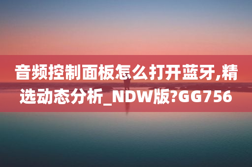 音频控制面板怎么打开蓝牙,精选动态分析_NDW版?GG756