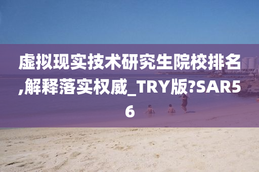 虚拟现实技术研究生院校排名,解释落实权威_TRY版?SAR56